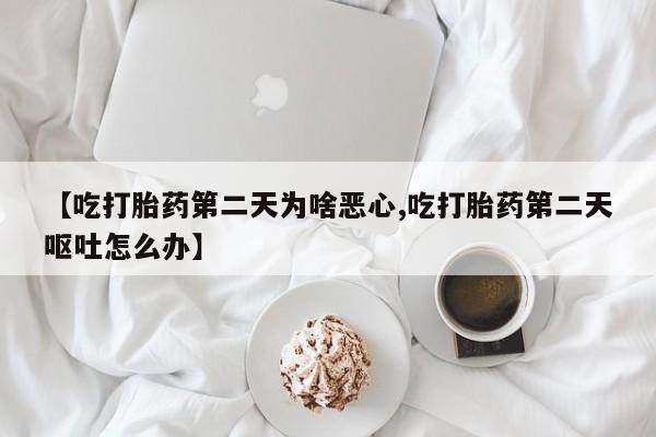 米非米索微信【吃打胎药第二天为啥恶心,吃打胎药第二天呕吐怎么办】