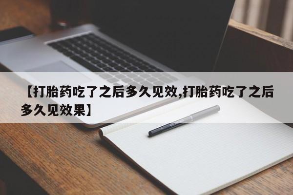 米非米索微信【打胎药吃了之后多久见效,打胎药吃了之后多久见效果】