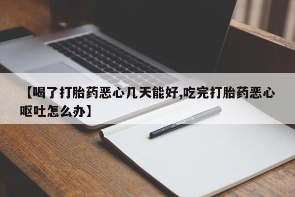 米非米索微信【喝了打胎药恶心几天能好,吃完打胎药恶心呕吐怎么办】