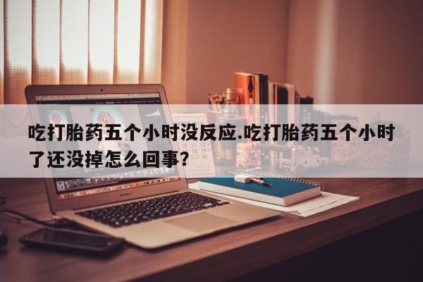 米非米索微信吃打胎药五个小时没反应.吃打胎药五个小时了还没掉怎么回事？