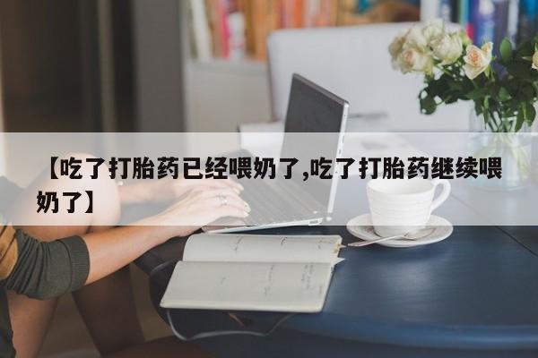 米非米索微信【吃了打胎药已经喂奶了,吃了打胎药继续喂奶了】