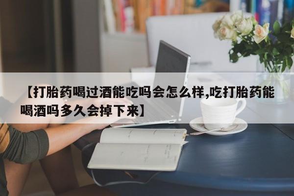 米非米索微信【打胎药喝过酒能吃吗会怎么样,吃打胎药能喝酒吗多久会掉下来】