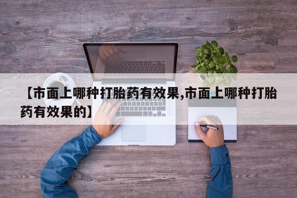 米非米索微信【市面上哪种打胎药有效果,市面上哪种打胎药有效果的】