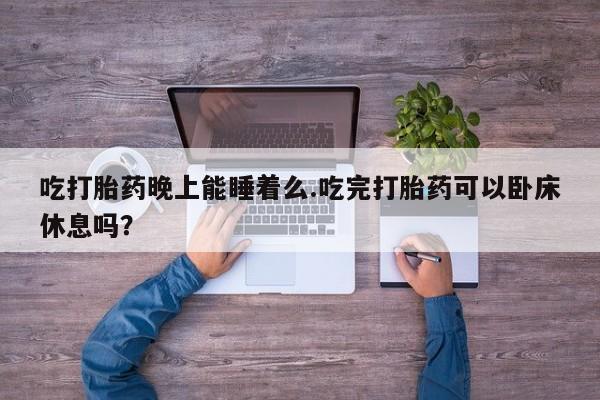 米非米索微信吃打胎药晚上能睡着么.吃完打胎药可以卧床休息吗？
