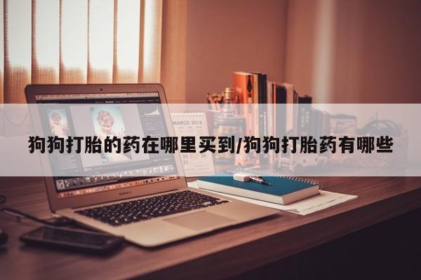 米非米索微信狗狗打胎的药在哪里买到/狗狗打胎药有哪些