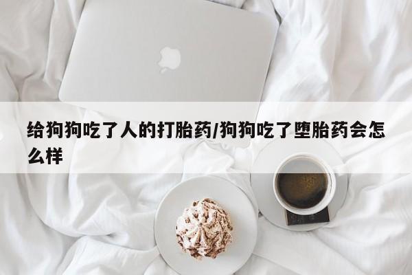 米非米索微信给狗狗吃了人的打胎药/狗狗吃了堕胎药会怎么样