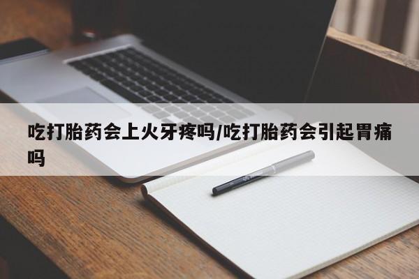 米非米索微信吃打胎药会上火牙疼吗/吃打胎药会引起胃痛吗