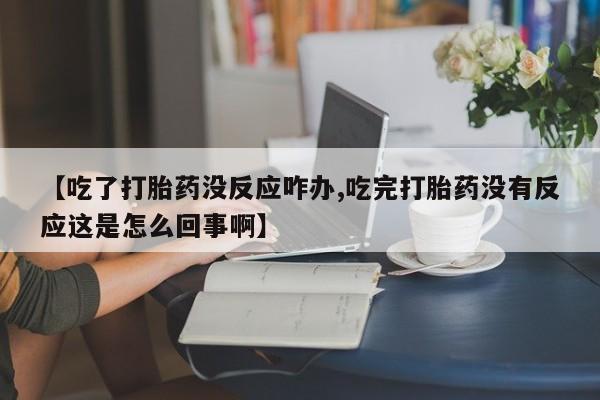 米非米索微信【吃了打胎药没反应咋办,吃完打胎药没有反应这是怎么回事啊】