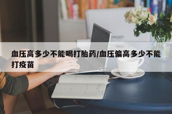米非米索微信血压高多少不能喝打胎药/血压偏高多少不能打疫苗
