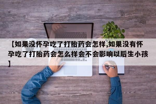 米非米索微信【如果没怀孕吃了打胎药会怎样,如果没有怀孕吃了打胎药会怎么样会不会影响以后生小孩】