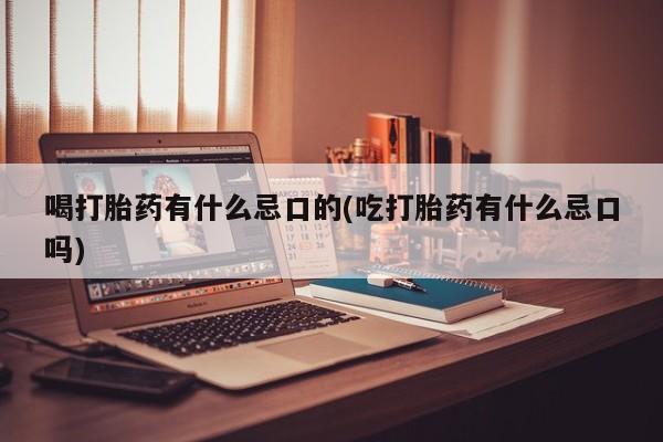 米非米索微信喝打胎药有什么忌口的(吃打胎药有什么忌口吗)