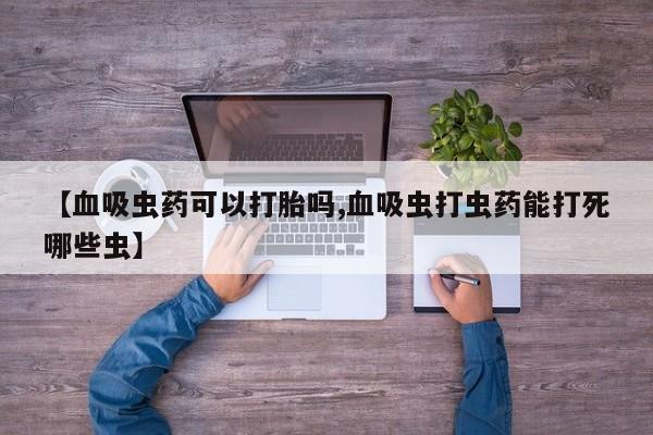 米非米索微信【血吸虫药可以打胎吗,血吸虫打虫药能打死哪些虫】
