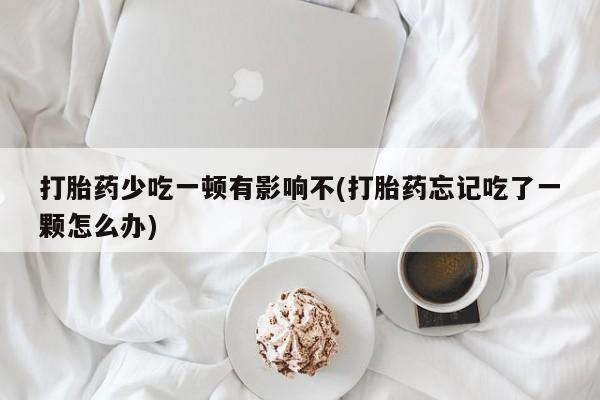 米非米索微信打胎药少吃一顿有影响不(打胎药忘记吃了一颗怎么办)