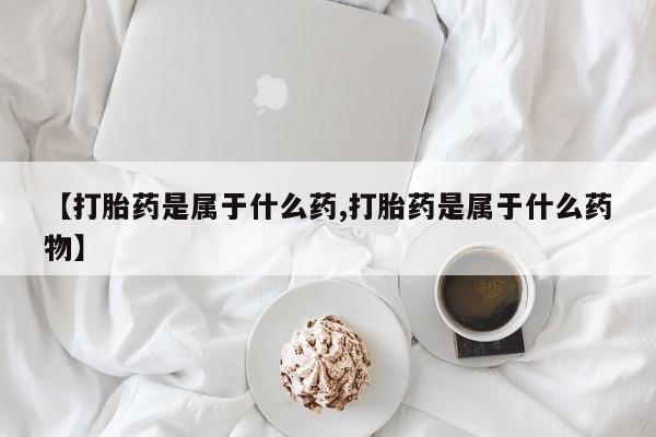 米非米索微信【打胎药是属于什么药,打胎药是属于什么药物】