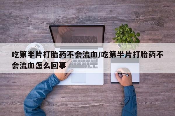 米非米索微信吃第半片打胎药不会流血/吃第半片打胎药不会流血怎么回事