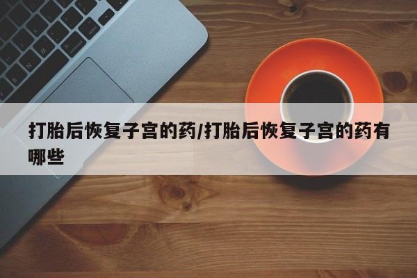 米非米索微信打胎后恢复子宫的药/打胎后恢复子宫的药有哪些