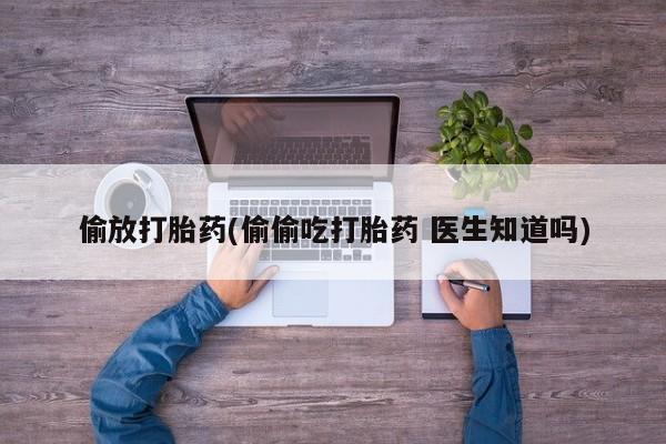 米非米索微信偷放打胎药(偷偷吃打胎药 医生知道吗)