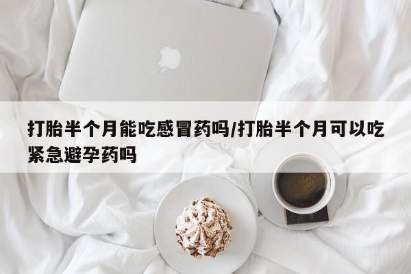 米非米索微信打胎半个月能吃感冒药吗/打胎半个月可以吃紧急避孕药吗