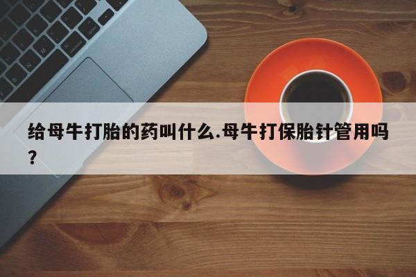 米非米索微信给母牛打胎的药叫什么.母牛打保胎针管用吗？