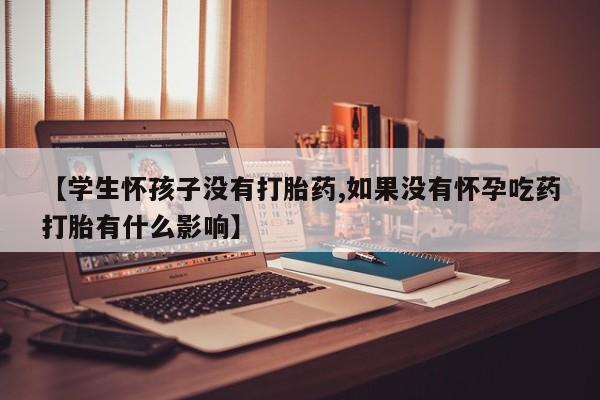 米非米索微信【学生怀孩子没有打胎药,如果没有怀孕吃药打胎有什么影响】