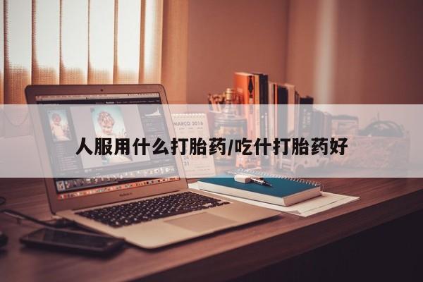 米非米索微信人服用什么打胎药/吃什打胎药好