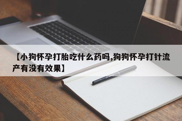 米非米索微信【小狗怀孕打胎吃什么药吗,狗狗怀孕打针流产有没有效果】