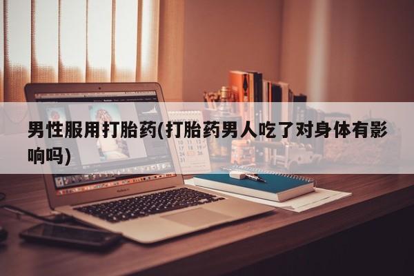 米非米索微信男性服用打胎药(打胎药男人吃了对身体有影响吗)