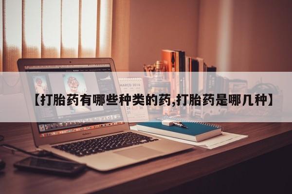 米非米索微信【打胎药有哪些种类的药,打胎药是哪几种】