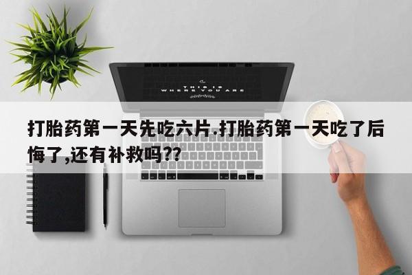 米非米索微信打胎药第一天先吃六片.打胎药第一天吃了后悔了,还有补救吗?？