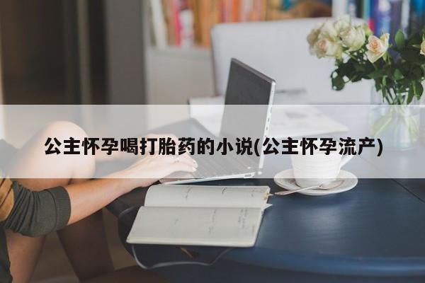 米非米索微信公主怀孕喝打胎药的小说(公主怀孕流产)