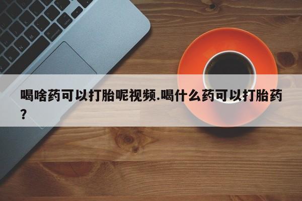 米非米索微信喝啥药可以打胎呢视频.喝什么药可以打胎药？