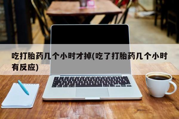 米非米索微信吃打胎药几个小时才掉(吃了打胎药几个小时有反应)