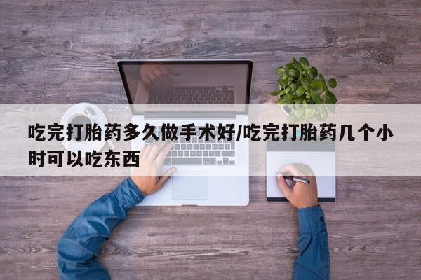 米非米索微信吃完打胎药多久做手术好/吃完打胎药几个小时可以吃东西