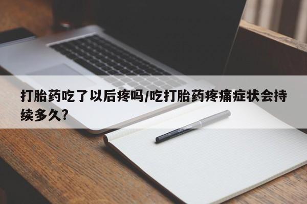 米非米索微信打胎药吃了以后疼吗/吃打胎药疼痛症状会持续多久?