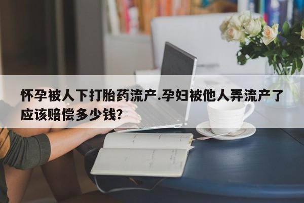 米非米索微信怀孕被人下打胎药流产.孕妇被他人弄流产了应该赔偿多少钱？