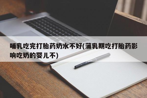 米非米索微信哺乳吃完打胎药奶水不好(蒲乳期吃打胎药影响吃奶的婴儿不)