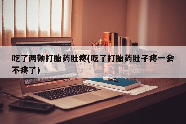 米非米索微信吃了两顿打胎药肚疼(吃了打胎药肚子疼一会不疼了)