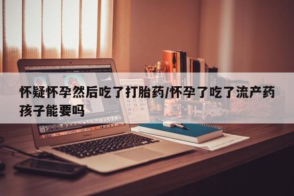 米非米索微信怀疑怀孕然后吃了打胎药/怀孕了吃了流产药孩子能要吗