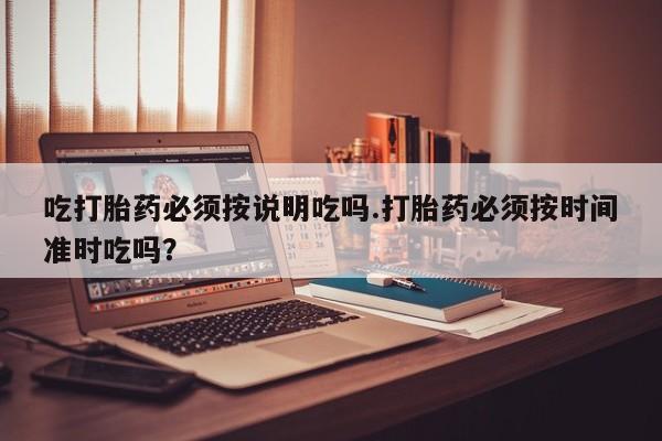 米非米索微信吃打胎药必须按说明吃吗.打胎药必须按时间准时吃吗？