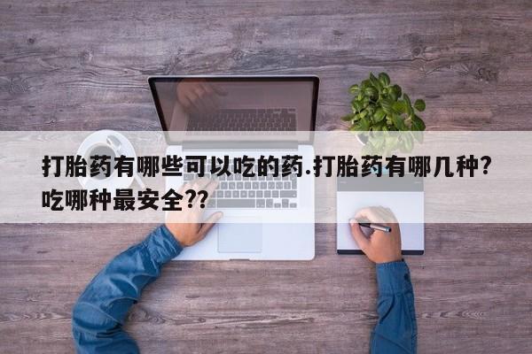 米非米索微信打胎药有哪些可以吃的药.打胎药有哪几种?吃哪种最安全?？