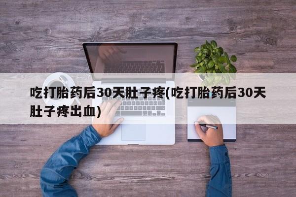 米非米索微信吃打胎药后30天肚子疼(吃打胎药后30天肚子疼出血)