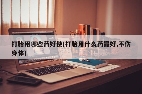 米非米索微信打胎用哪些药好使(打胎用什么药最好,不伤身体)