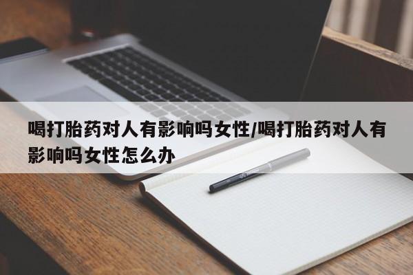 米非米索微信喝打胎药对人有影响吗女性/喝打胎药对人有影响吗女性怎么办