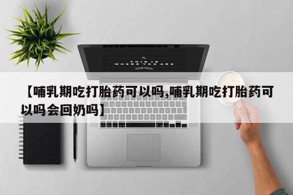 米非米索微信【哺乳期吃打胎药可以吗,哺乳期吃打胎药可以吗会回奶吗】