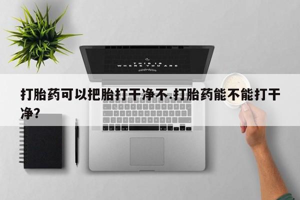 米非米索微信打胎药可以把胎打干净不.打胎药能不能打干净？