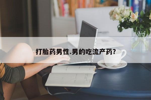 米非米索微信打胎药男性.男的吃流产药？