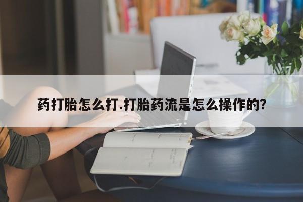 米非米索微信药打胎怎么打.打胎药流是怎么操作的？