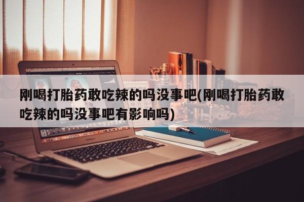 米非米索微信刚喝打胎药敢吃辣的吗没事吧(刚喝打胎药敢吃辣的吗没事吧有影响吗)