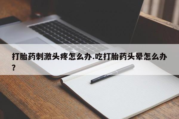 米非米索微信打胎药刺激头疼怎么办.吃打胎药头晕怎么办？
