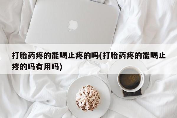 米非米索微信打胎药疼的能喝止疼的吗(打胎药疼的能喝止疼的吗有用吗)